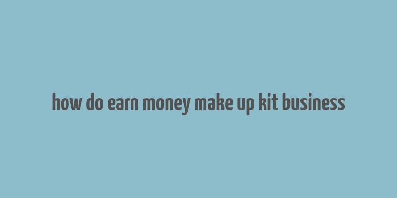 how do earn money make up kit business