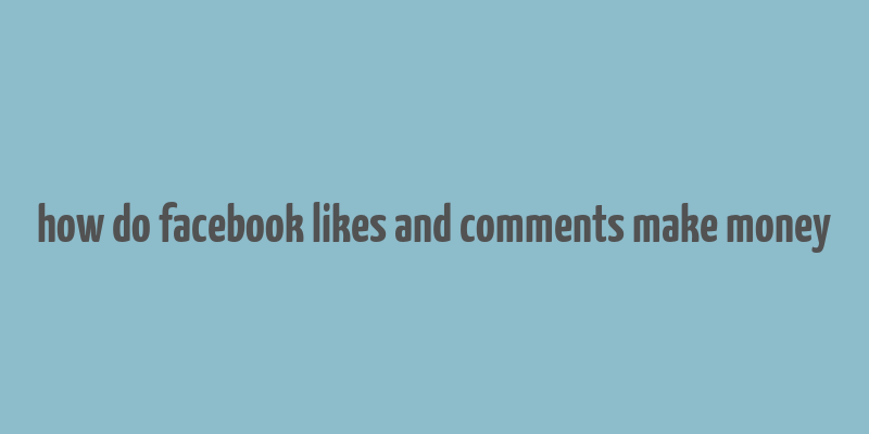 how do facebook likes and comments make money