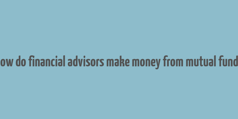 how do financial advisors make money from mutual funds