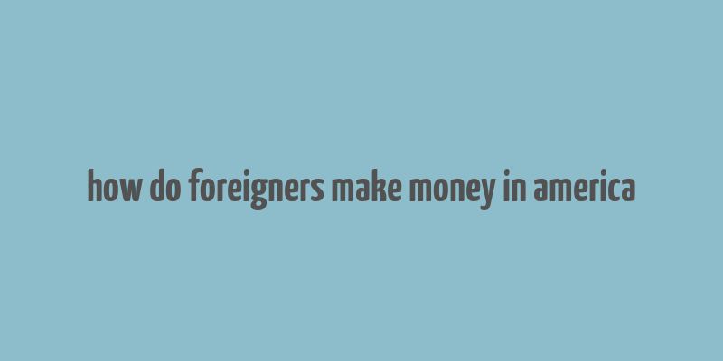 how do foreigners make money in america