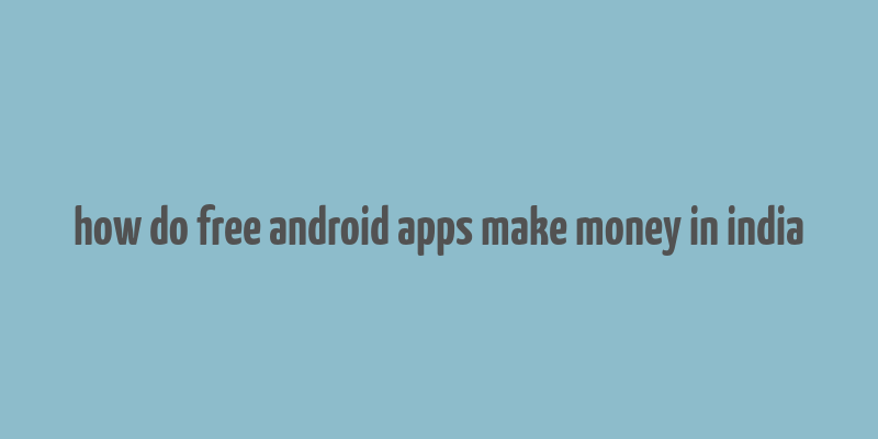 how do free android apps make money in india