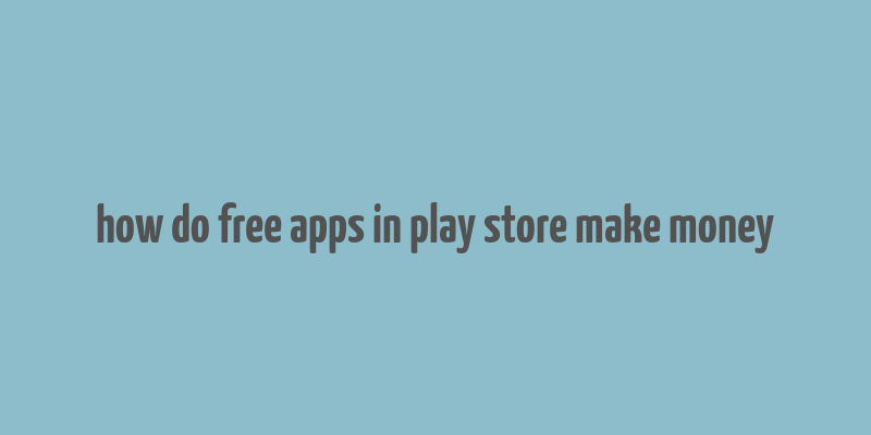 how do free apps in play store make money