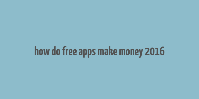 how do free apps make money 2016