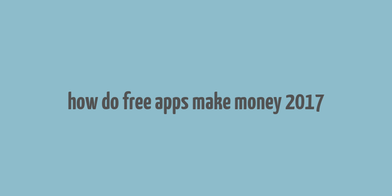 how do free apps make money 2017