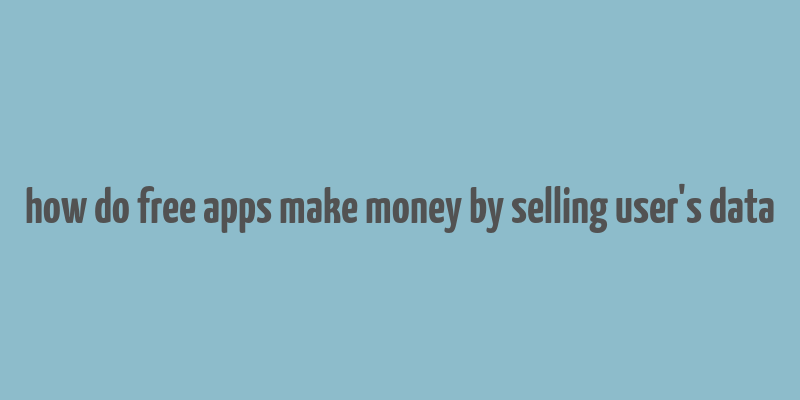 how do free apps make money by selling user's data