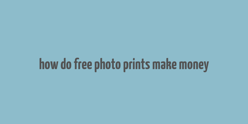 how do free photo prints make money