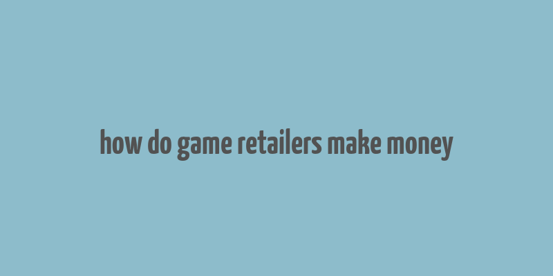 how do game retailers make money