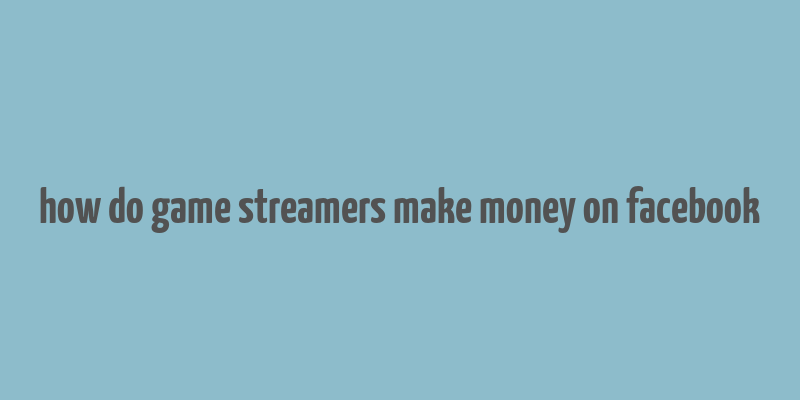 how do game streamers make money on facebook