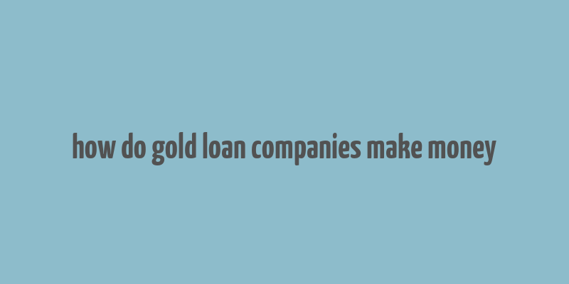 how do gold loan companies make money