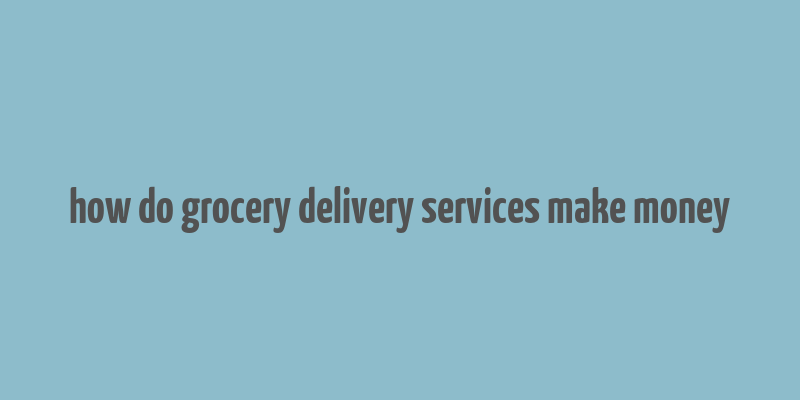 how do grocery delivery services make money