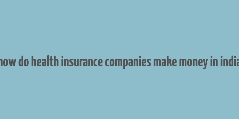 how do health insurance companies make money in india