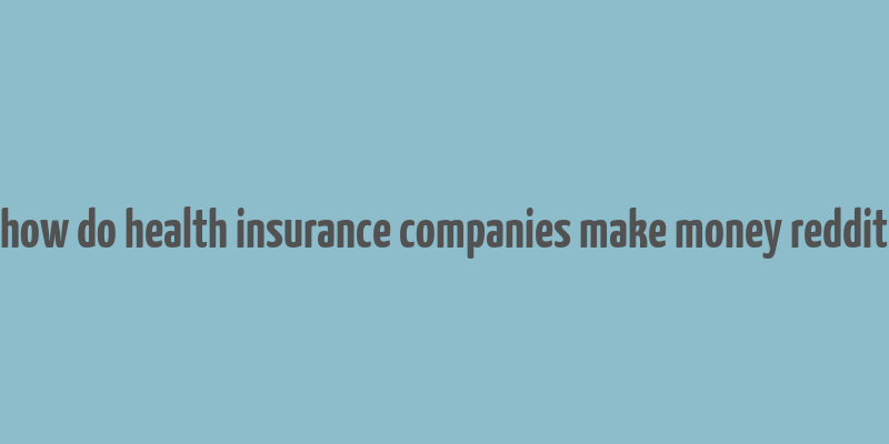 how do health insurance companies make money reddit