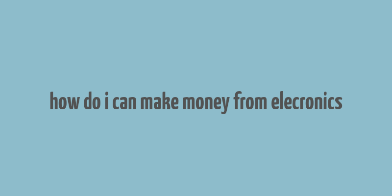 how do i can make money from elecronics