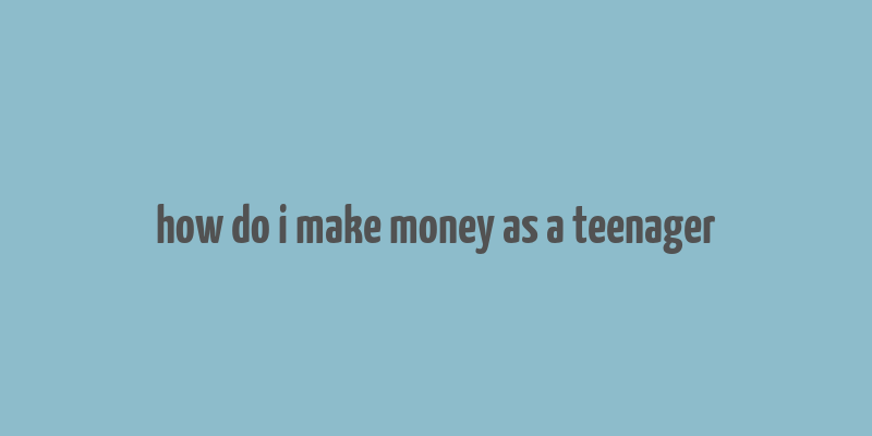 how do i make money as a teenager