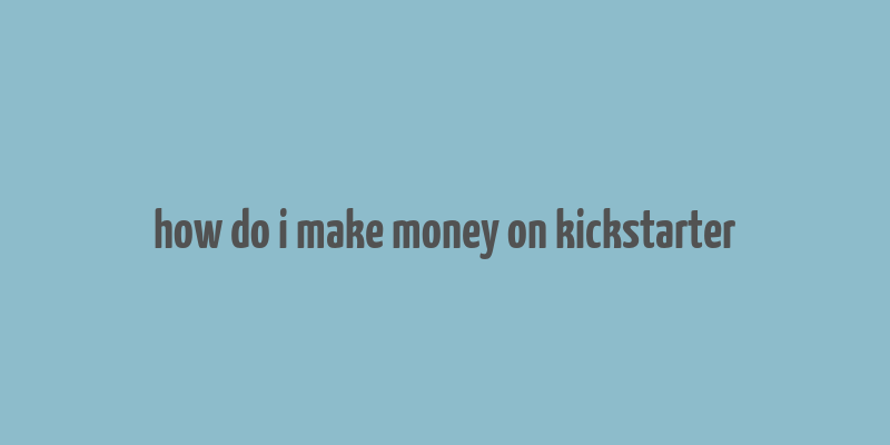 how do i make money on kickstarter