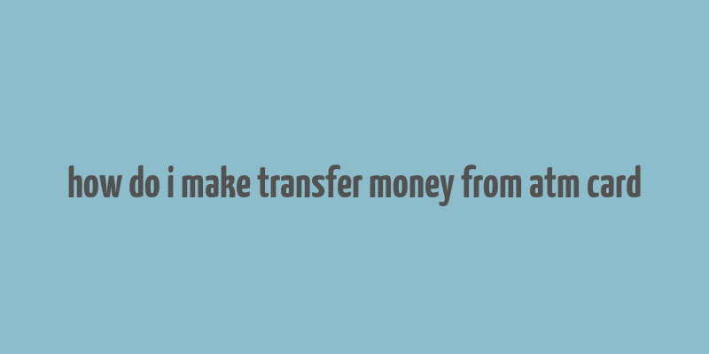 how do i make transfer money from atm card