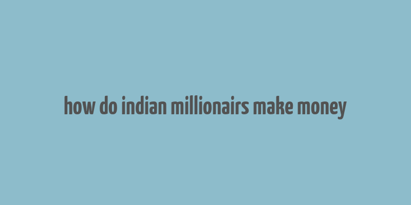 how do indian millionairs make money