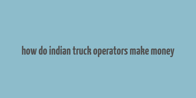 how do indian truck operators make money