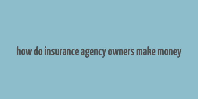 how do insurance agency owners make money