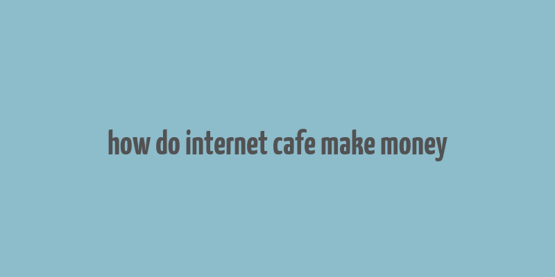 how do internet cafe make money