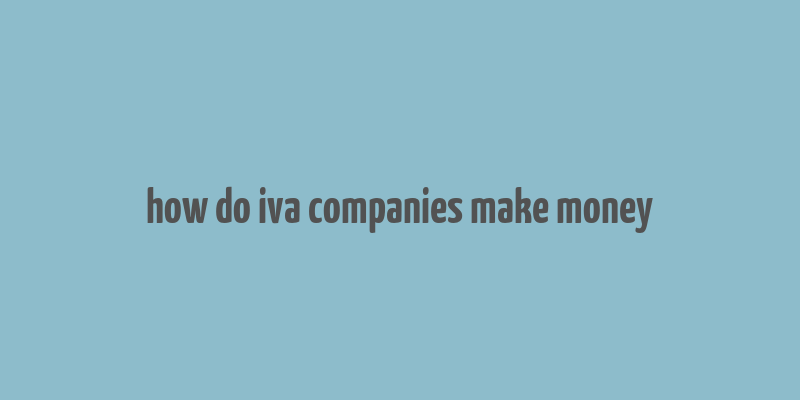 how do iva companies make money