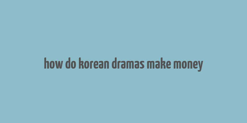 how do korean dramas make money