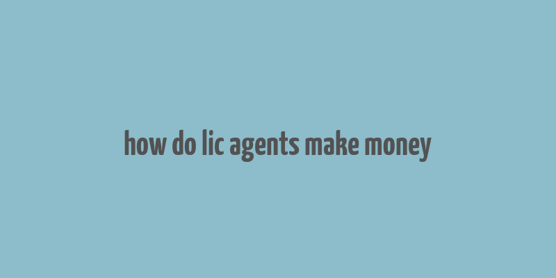 how do lic agents make money