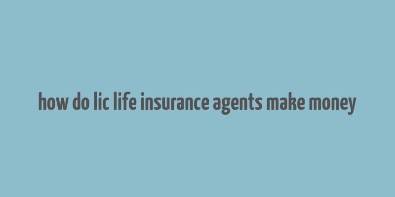 how do lic life insurance agents make money