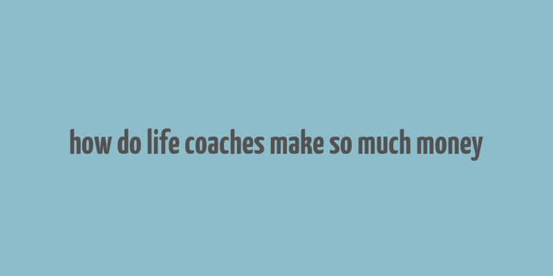 how do life coaches make so much money