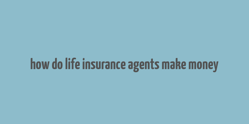 how do life insurance agents make money