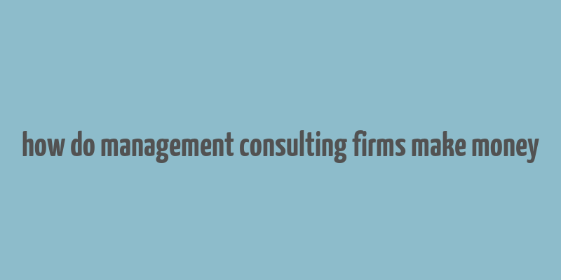 how do management consulting firms make money