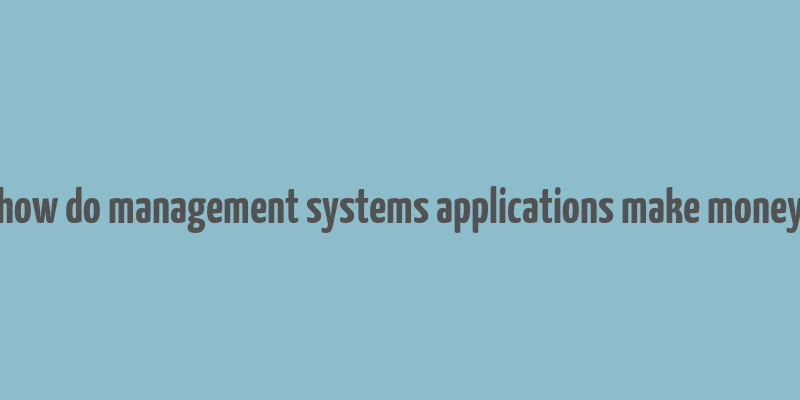 how do management systems applications make money