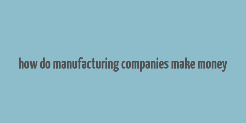 how do manufacturing companies make money