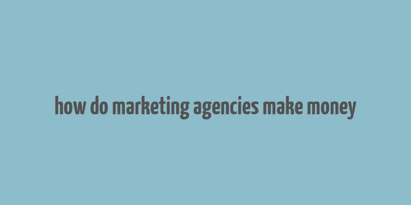 how do marketing agencies make money