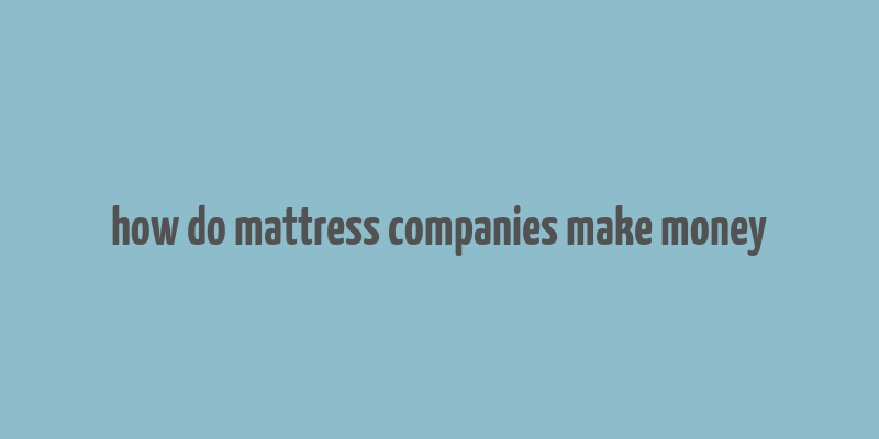 how do mattress companies make money