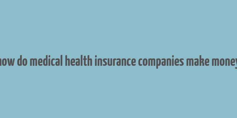 how do medical health insurance companies make money