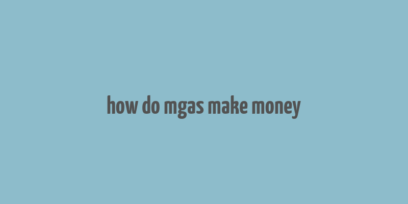 how do mgas make money