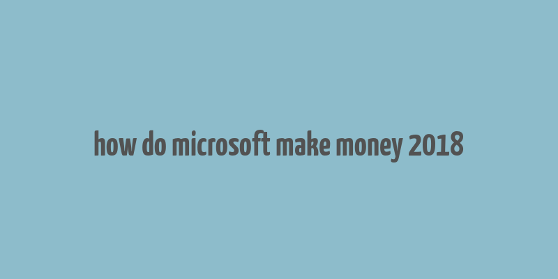 how do microsoft make money 2018