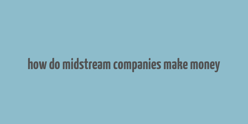 how do midstream companies make money