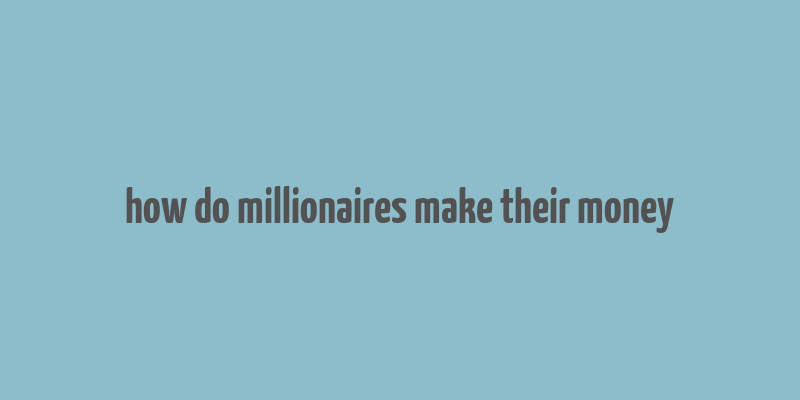 how do millionaires make their money