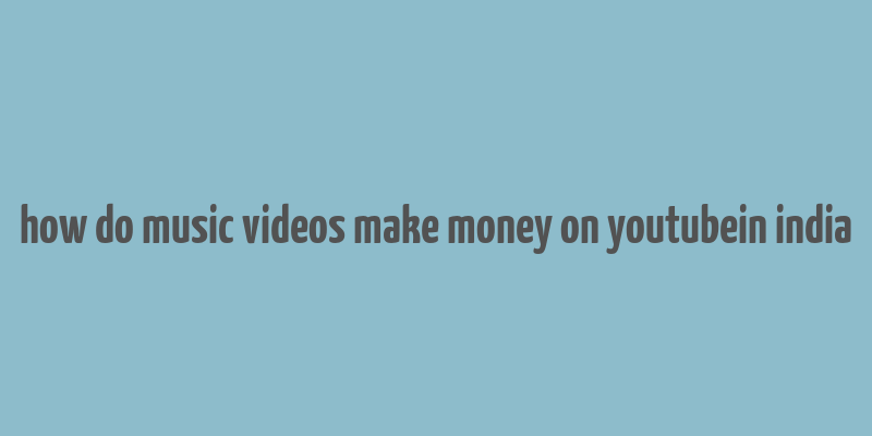 how do music videos make money on youtubein india