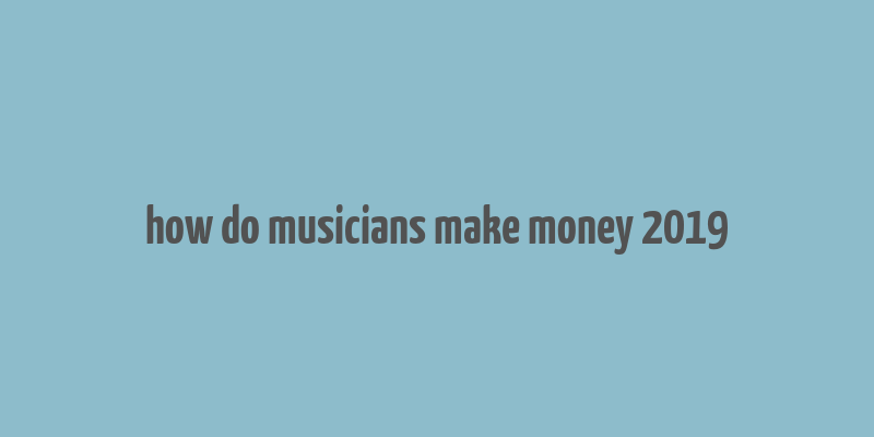 how do musicians make money 2019