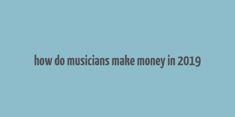 how do musicians make money in 2019