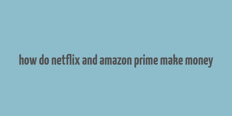 how do netflix and amazon prime make money