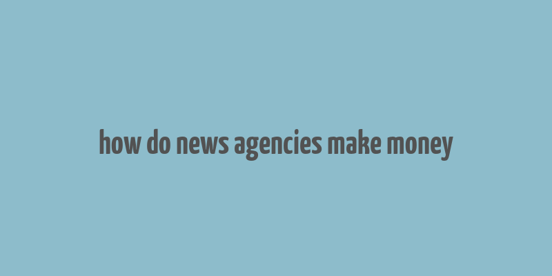 how do news agencies make money