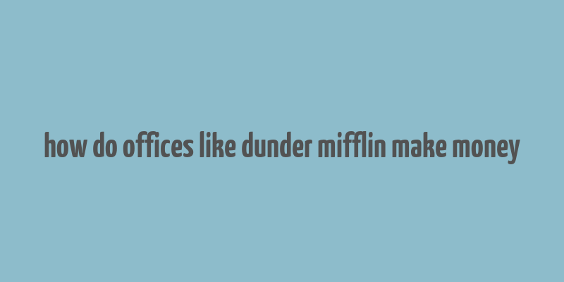 how do offices like dunder mifflin make money