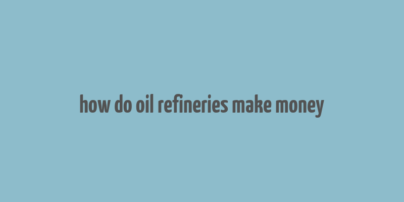 how do oil refineries make money