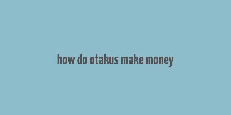 how do otakus make money