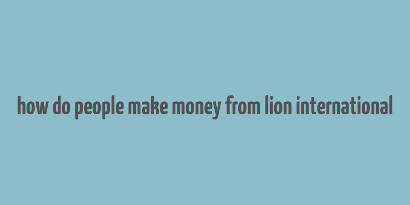 how do people make money from lion international