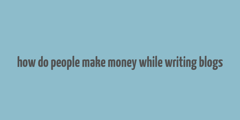 how do people make money while writing blogs